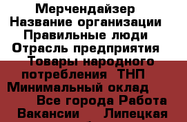 Мерчендайзер › Название организации ­ Правильные люди › Отрасль предприятия ­ Товары народного потребления (ТНП) › Минимальный оклад ­ 26 000 - Все города Работа » Вакансии   . Липецкая обл.